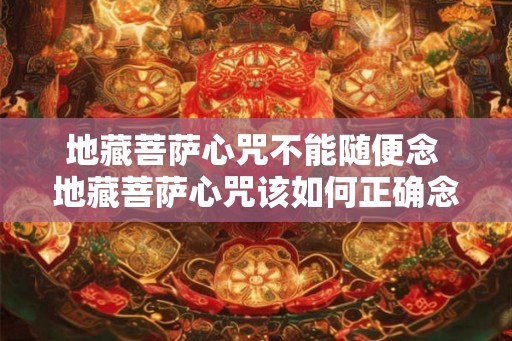 地藏菩萨心咒不能随便念 地藏菩萨心咒该如何正确念