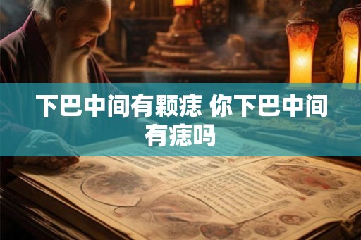 下巴中间有颗痣 你下巴中间有痣吗 下巴中间有颗痣 你下巴中间有痣吗