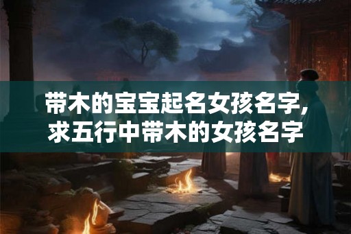带木的宝宝起名女孩名字,求五行中带木的女孩名字