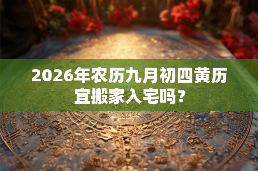 2026年农历九月初四黄历宜搬家入宅吗？
