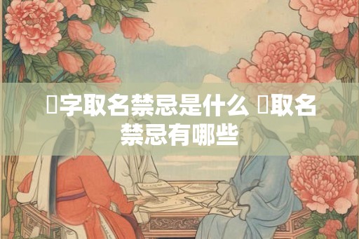 祎字取名禁忌是什么 祎取名禁忌有哪些 祎字取名禁忌是什么 祎取名禁忌有哪些