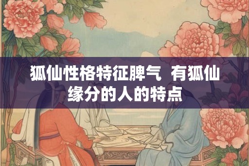 狐仙性格特征脾气  有狐仙缘分的人的特点