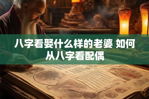 八字看娶什么样的老婆 如何从八字看配偶