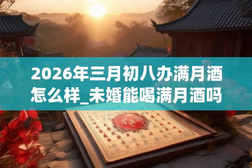 2026年三月初八办满月酒怎么样_未婚能喝满月酒吗