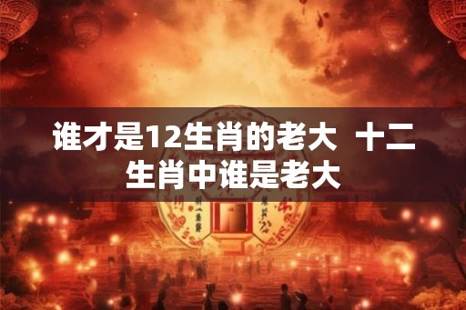 谁才是12生肖的老大  十二生肖中谁是老大