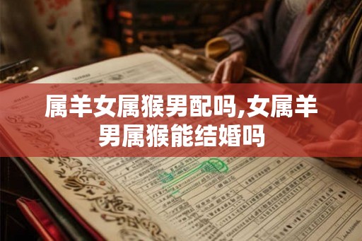 属羊女属猴男配吗,女属羊男属猴能结婚吗