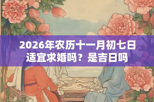 2026年农历十一月初七日适宜求婚吗?是吉日吗 2026年农历十一月初七日适宜求婚吗?是吉日吗