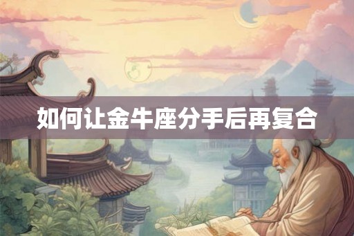 如何让金牛座分手后再复合 如何让金牛座分手后再复合