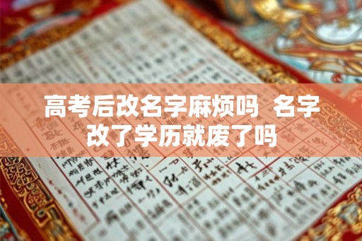 高考后改名字麻烦吗  名字改了学历就废了吗