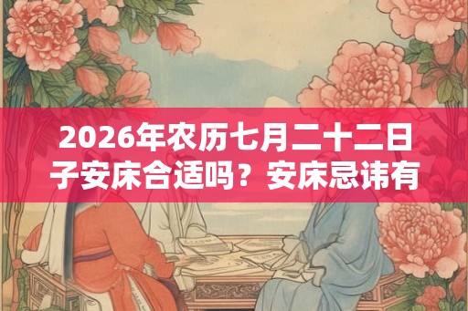 2026年农历七月二十二日子安床合适吗？安床忌讳有哪些？