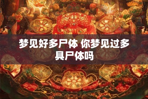 梦见好多尸体 你梦见过多具尸体吗