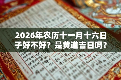 2026年农历十一月十六日子好不好？是黄道吉日吗？