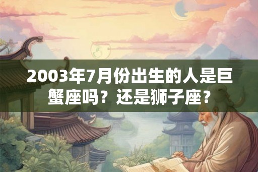 2003年7月份出生的人是巨蟹座吗？还是狮子座？