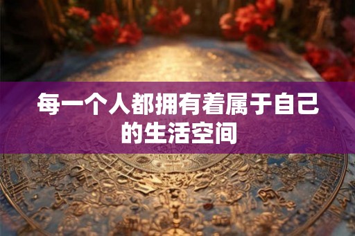 每一个人都拥有着属于自己的生活空间
