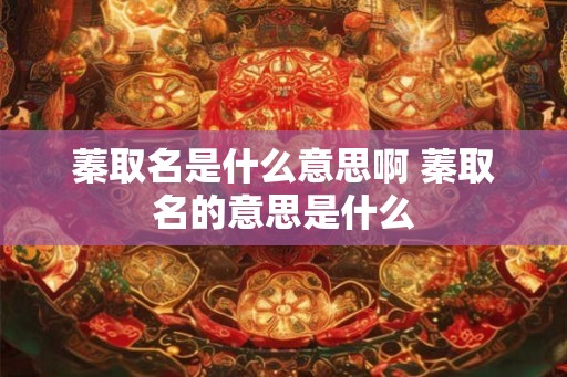 蓁取名是什么意思啊 蓁取名的意思是什么