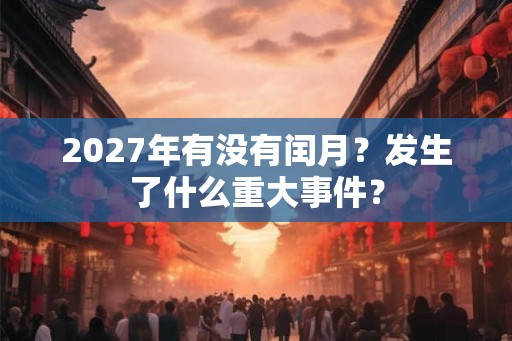 2027年有没有闰月？发生了什么重大事件？