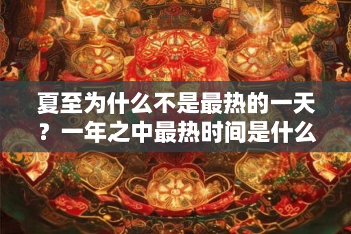 夏至为什么不是最热的一天？一年之中最热时间是什么时候？