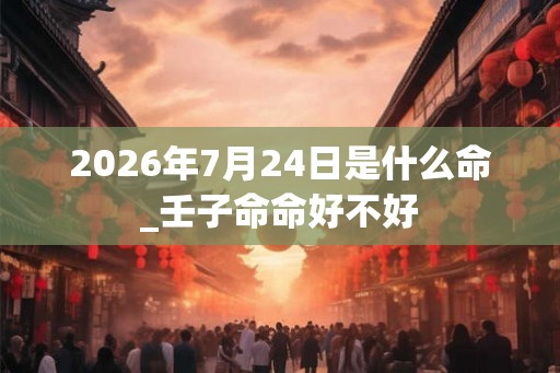 2026年7月24日是什么命_壬子命命好不好