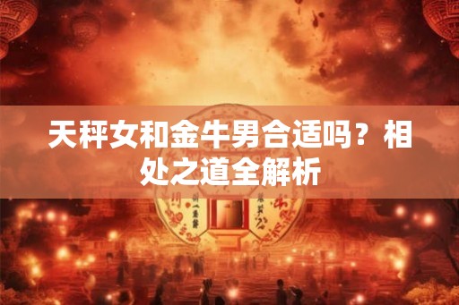 天秤女和金牛男合适吗？相处之道全解析