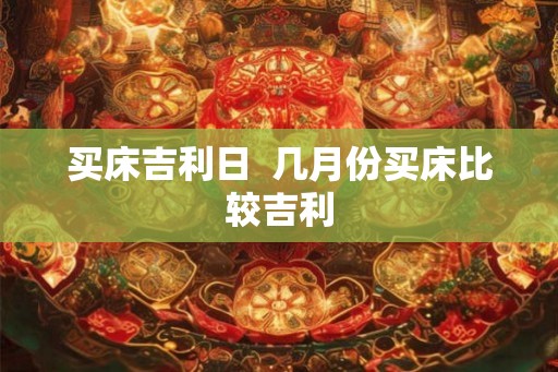 买床吉利日  几月份买床比较吉利