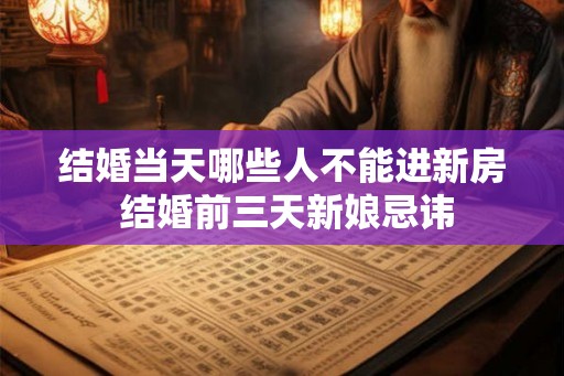 结婚当天哪些人不能进新房 结婚前三天新娘忌讳