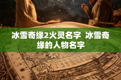 冰雪奇缘2火灵名字  冰雪奇缘的人物名字