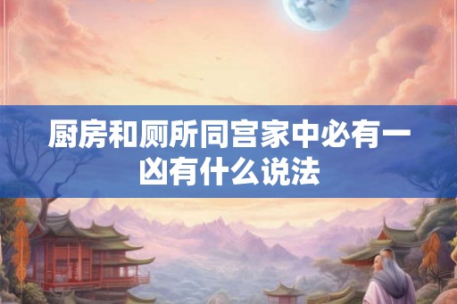 厨房和厕所同宫家中必有一凶有什么说法 厨房和厕所同宫家中必有一凶有什么说法