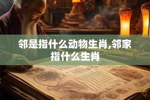 邻是指什么动物生肖,邻家指什么生肖