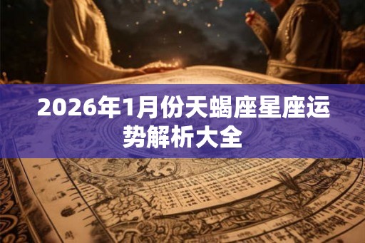2026年1月份天蝎座星座运势解析大全