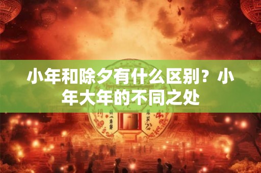 小年和除夕有什么区别？小年大年的不同之处