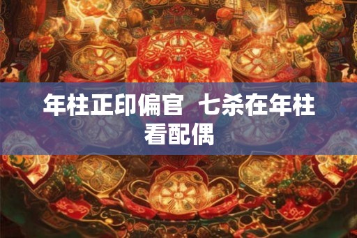 年柱正印偏官  七杀在年柱看配偶