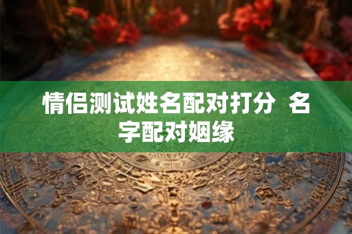 情侣测试姓名配对打分  名字配对姻缘
