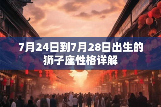7月24日到7月28日出生的狮子座性格详解 7月24日到7月28日出生的狮子座性格详解