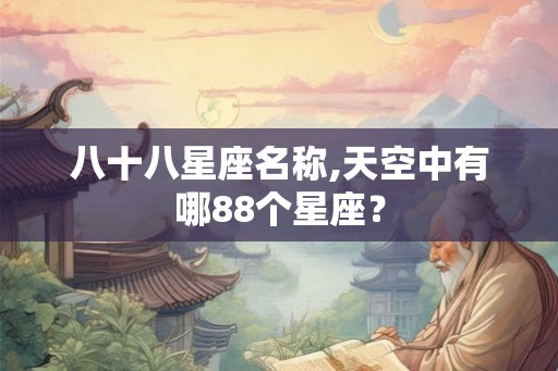 八十八星座名称,天空中有哪88个星座? 八十八星座名称,天空中有哪88个星座?