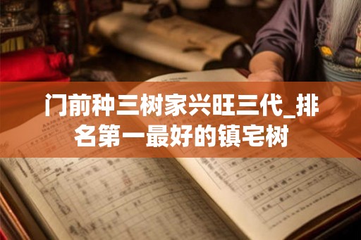 门前种三树家兴旺三代_排名第一最好的镇宅树