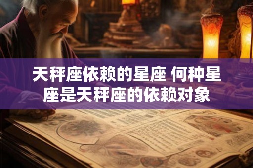 天秤座依赖的星座 何种星座是天秤座的依赖对象