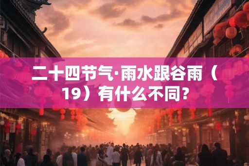 二十四节气·雨水跟谷雨（19）有什么不同？