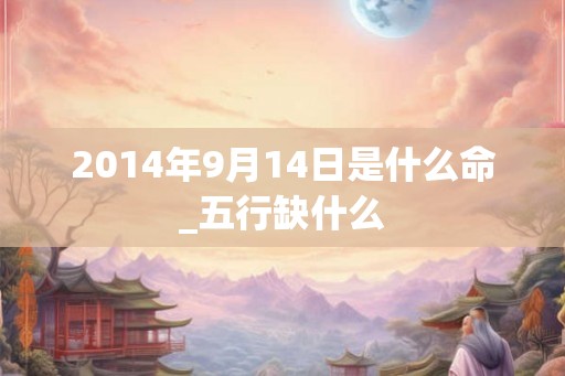 2014年9月14日是什么命_五行缺什么