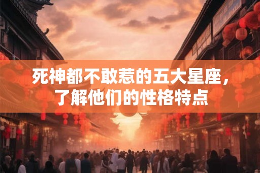 死神都不敢惹的五大星座，了解他们的性格特点