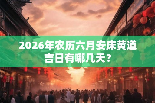 2026年农历六月安床黄道吉日有哪几天? 2026年农历六月安床黄道吉日有哪几天?