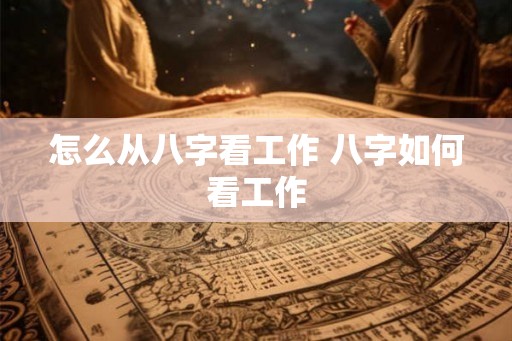 怎么从八字看工作 八字如何看工作
