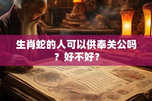 生肖蛇的人可以供奉关公吗？好不好？