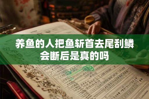 养鱼的人把鱼斩首去尾刮鳞会断后是真的吗