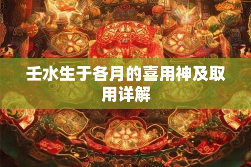 壬水生于各月的喜用神及取用详解 壬水生于各月的喜用神及取用详解