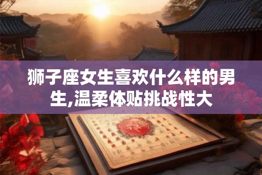 狮子座女生喜欢什么样的男生,温柔体贴挑战性大