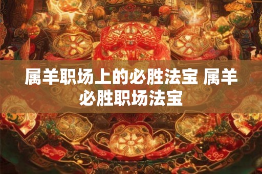 属羊职场上的必胜法宝 属羊必胜职场法宝