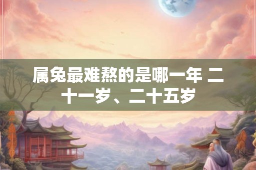 属兔最难熬的是哪一年 二十一岁、二十五岁