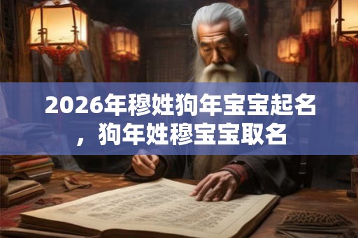 2026年穆姓狗年宝宝起名，狗年姓穆宝宝取名