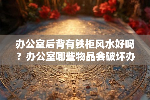办公室后背有铁柜风水好吗？办公室哪些物品会破坏办公室的风水？
