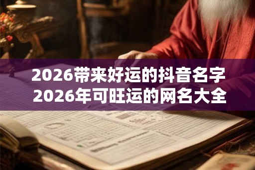 2026带来好运的抖音名字 2026年可旺运的网名大全